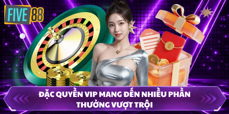 Đặc quyền VIP mang đến nhiều phần thưởng vượt trội